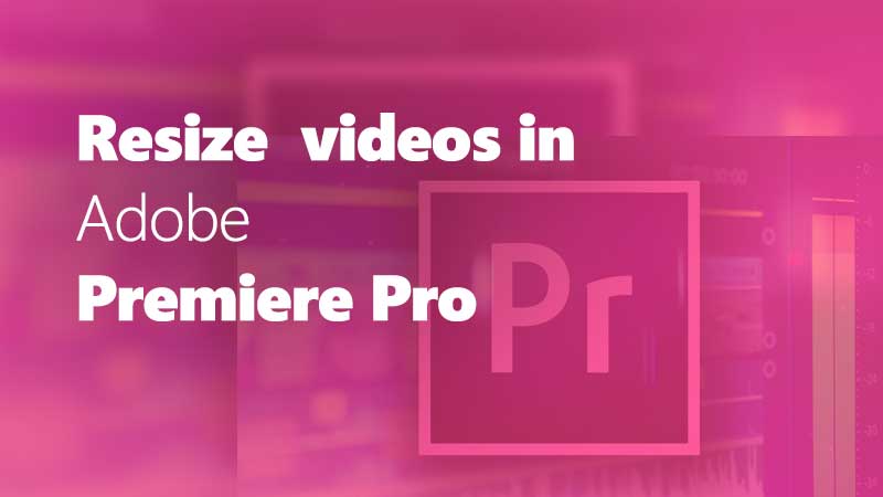 Resize videos in Adobe Premiere Pro - various techniques